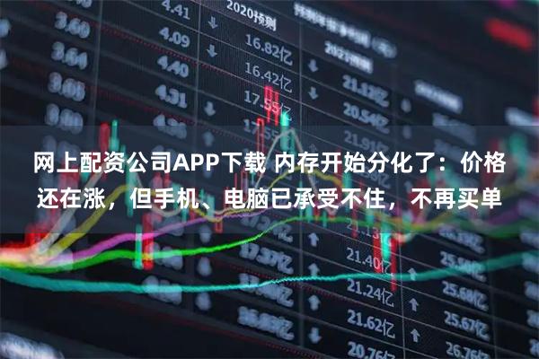 网上配资公司APP下载 内存开始分化了：价格还在涨，但手机、电脑已承受不住，不再买单
